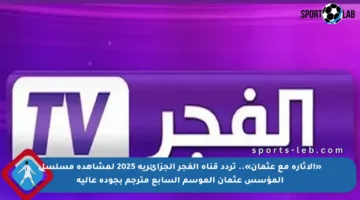 «الإثارة مع عثمان».. تردد قناة الفجر الجزائرية 2025 لمشاهدة مسلسل المؤسس عثمان الموسم السابع مترجم بجودة عالية